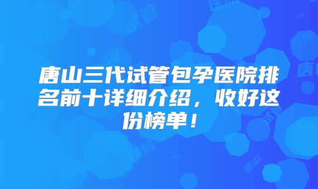 唐山三代试管包孕医院排名前十详细介绍,收好这份榜单!
