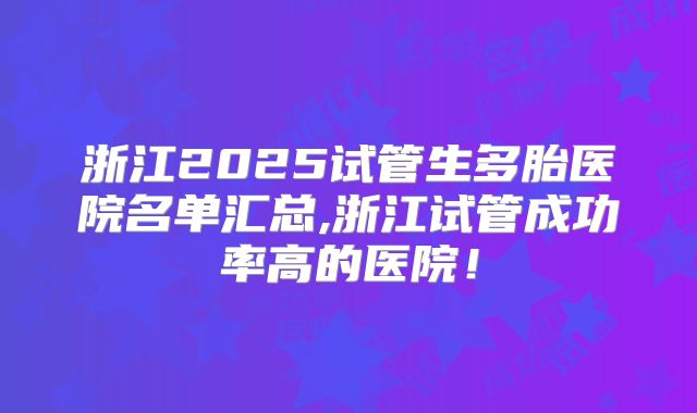 浙江2025试管生多胎医院名单汇总,浙江试管成功率高的医院！