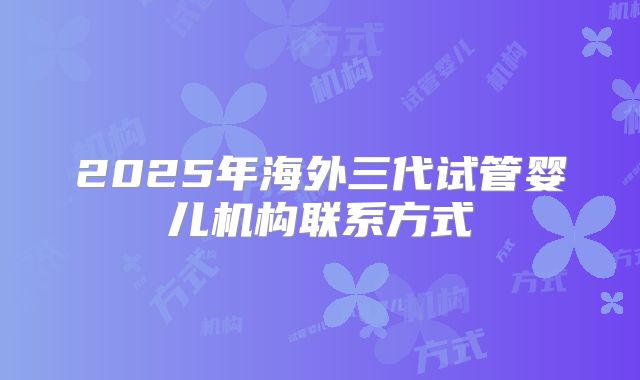 2025年海外三代试管婴儿机构联系方式