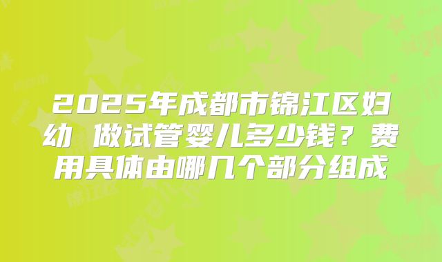 2025年成都市锦江区妇幼 做试管婴儿多少钱？费用具体由哪几个部分组成