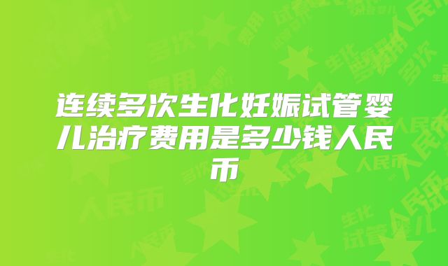 连续多次生化妊娠试管婴儿治疗费用是多少钱人民币
