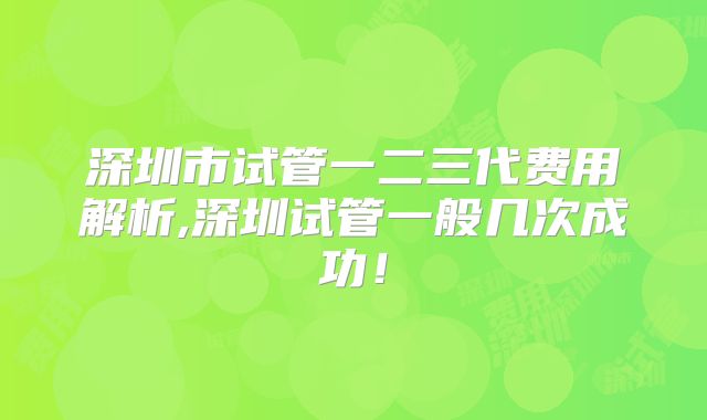 深圳市试管一二三代费用解析,深圳试管一般几次成功！