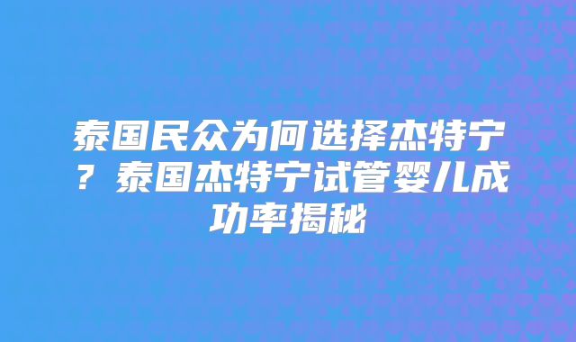 泰国民众为何选择杰特宁？泰国杰特宁试管婴儿成功率揭秘