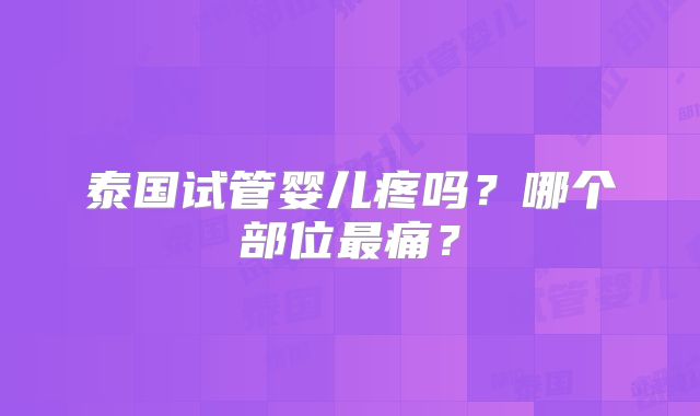 泰国试管婴儿疼吗？哪个部位最痛？