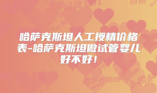 哈萨克斯坦人工授精价格表-哈萨克斯坦做试管婴儿好不好!
