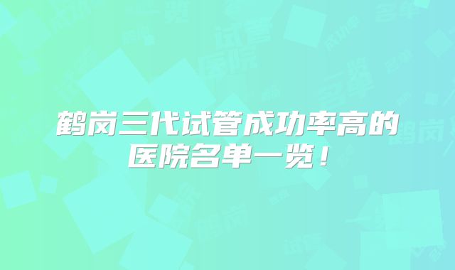 鹤岗三代试管成功率高的医院名单一览！