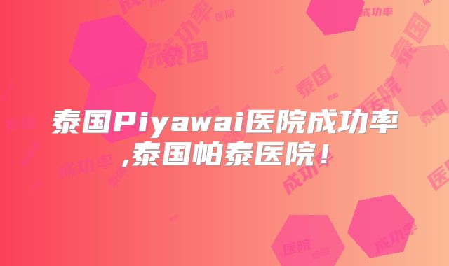 泰国Piyawai医院成功率,泰国帕泰医院!