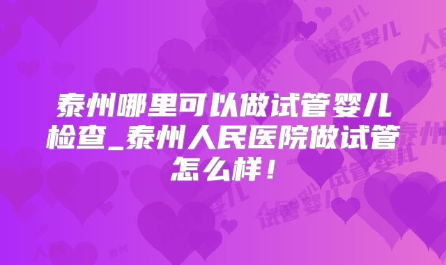 泰州哪里可以做试管婴儿检查_泰州人民医院做试管怎么样！