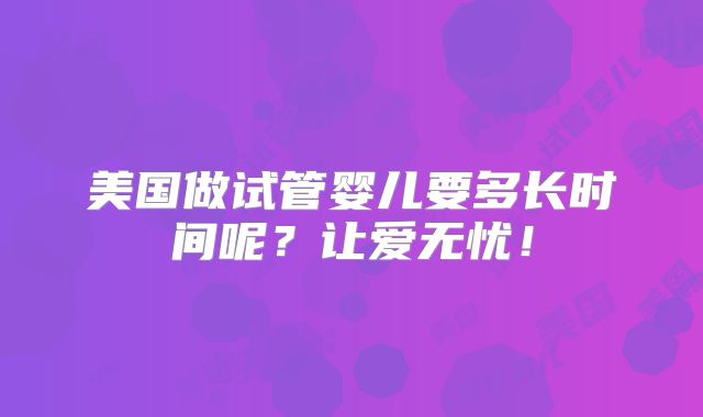 美国做试管婴儿要多长时间呢?让爱无忧!