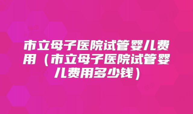 市立母子医院试管婴儿费用（市立母子医院试管婴儿费用多少钱）