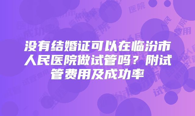 没有结婚证可以在临汾市人民医院做试管吗?附试管费用及成功率