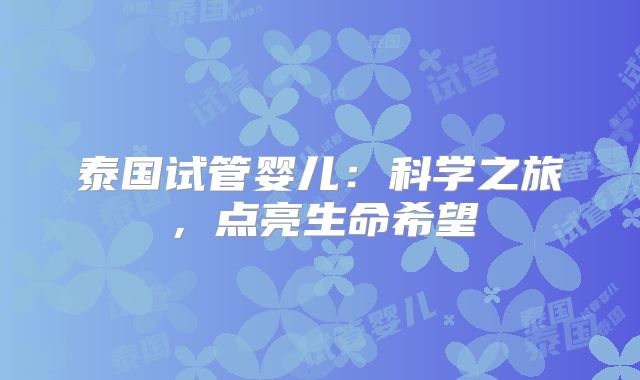 泰国试管婴儿：科学之旅，点亮生命希望