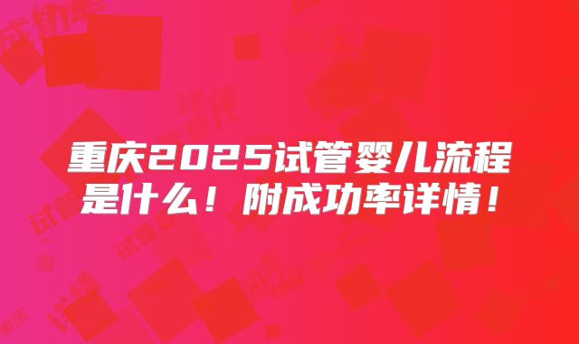 重庆2025试管婴儿流程是什么!附成功率详情!