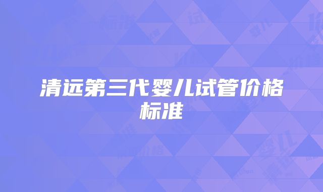 清远第三代婴儿试管价格标准