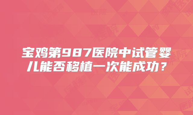 宝鸡第987医院中试管婴儿能否移植一次能成功？