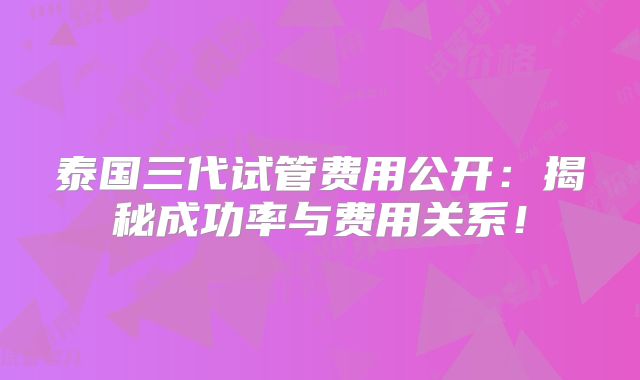 泰国三代试管费用公开:揭秘成功率与费用关系!