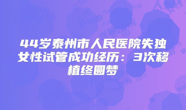 44岁泰州市人民医院失独女性试管成功经历:3次移植终圆梦