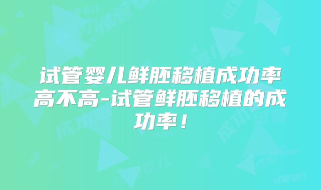 试管婴儿鲜胚移植成功率高不高-试管鲜胚移植的成功率!