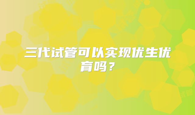 三代试管可以实现优生优育吗?