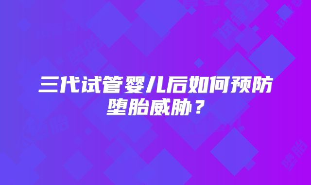 三代试管婴儿后如何预防堕胎威胁?