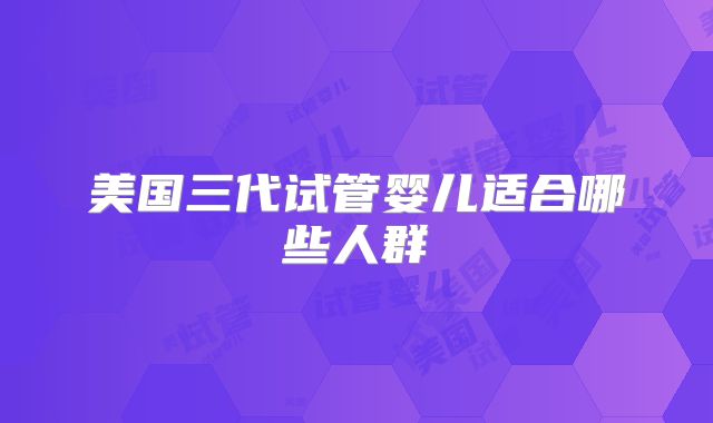 美国三代试管婴儿适合哪些人群