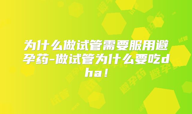 为什么做试管需要服用避孕药-做试管为什么要吃dha！
