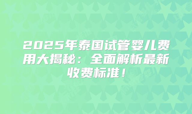 2025年泰国试管婴儿费用大揭秘：全面解析最新收费标准！