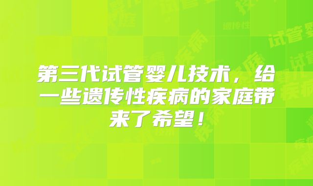 第三代试管婴儿技术,给一些遗传性疾病的家庭带来了希望!