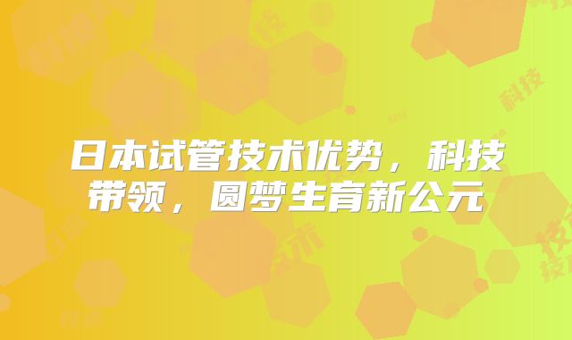 日本试管技术优势，科技带领，圆梦生育新公元