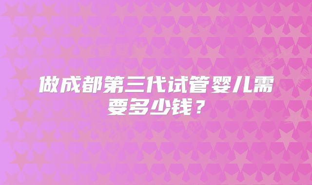 做成都第三代试管婴儿需要多少钱?
