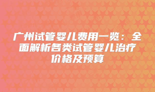 广州试管婴儿费用一览:全面解析各类试管婴儿治疗价格及预算