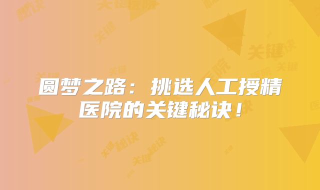 圆梦之路：挑选人工授精医院的关键秘诀！
