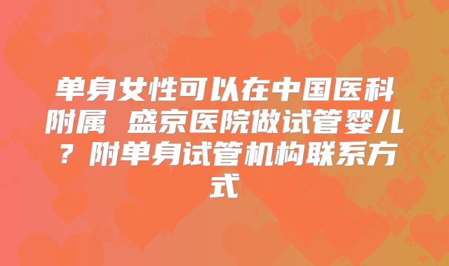 单身女性可以在中国医科附属 盛京医院做试管婴儿?附单身试管机构联系方式