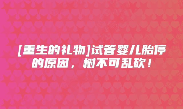 [重生的礼物]试管婴儿胎停的原因，树不可乱砍！