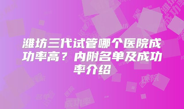 潍坊三代试管哪个医院成功率高？内附名单及成功率介绍