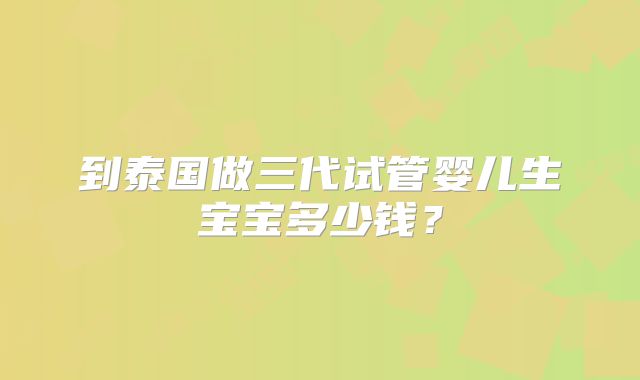 到泰国做三代试管婴儿生宝宝多少钱？