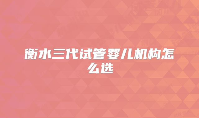 衡水三代试管婴儿机构怎么选
