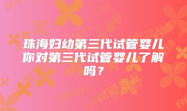 珠海妇幼第三代试管婴儿你对第三代试管婴儿了解吗？