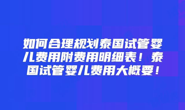 如何合理规划泰国试管婴儿费用附费用明细表！泰国试管婴儿费用大概要！