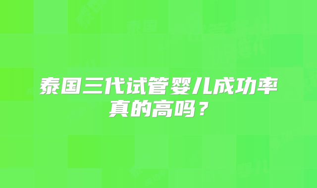 泰国三代试管婴儿成功率真的高吗？