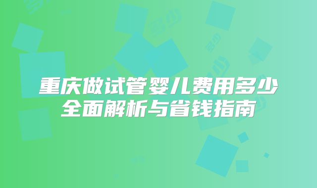 重庆做试管婴儿费用多少全面解析与省钱指南