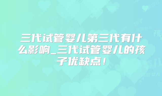 三代试管婴儿第三代有什么影响_三代试管婴儿的孩子优缺点！