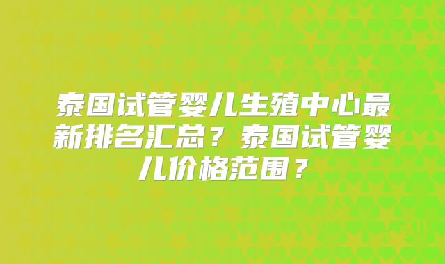 泰国试管婴儿生殖中心最新排名汇总？泰国试管婴儿价格范围？