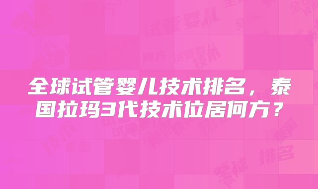 全球试管婴儿技术排名,泰国拉玛3代技术位居何方?