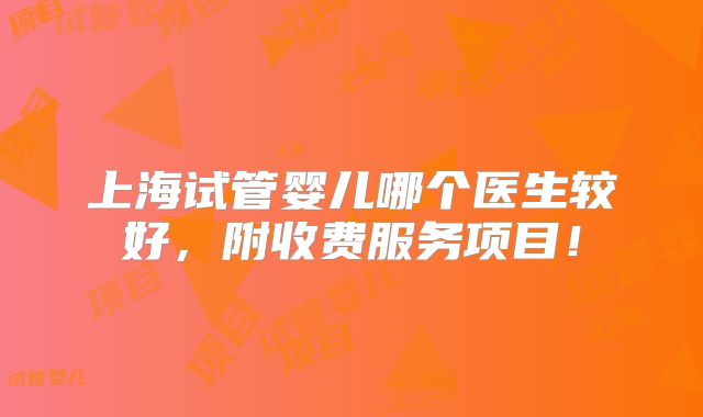 上海试管婴儿哪个医生较好，附收费服务项目！