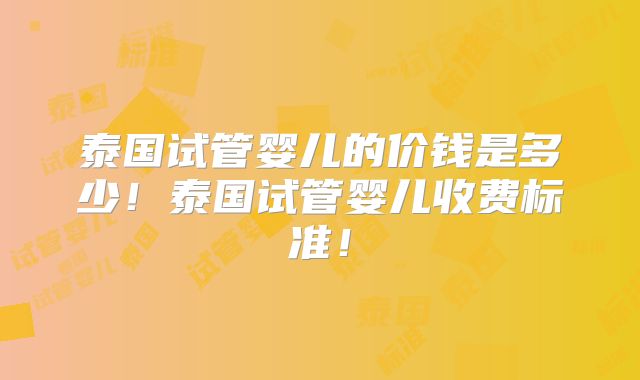 泰国试管婴儿的价钱是多少！泰国试管婴儿收费标准！