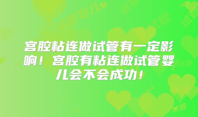 宫腔粘连做试管有一定影响!宫腔有粘连做试管婴儿会不会成功!
