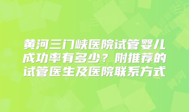 黄河三门峡医院试管婴儿成功率有多少?附推荐的试管医生及医院联系方式