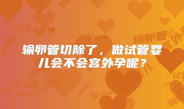 输卵管切除了，做试管婴儿会不会宫外孕呢？
