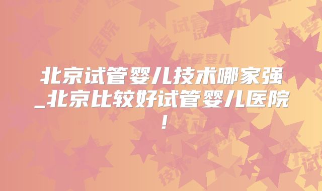北京试管婴儿技术哪家强_北京比较好试管婴儿医院！
